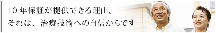10年保証が提供できる理由。それは、治療技術への自信からです
