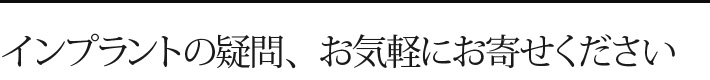 インプラントの疑問、お気軽にお寄せください