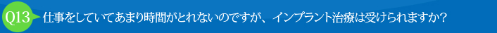 Q13:仕事をしていてあまり時間がとれないのですが、インプラント治療は受けられますか？