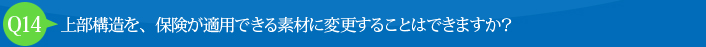 Q14:上部構造を、保険が適用できる素材に変更することはできますか？