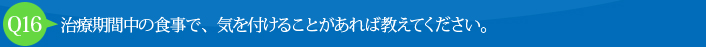 Q16:治療期間中の食事で、気を付けることがあれば教えてください。