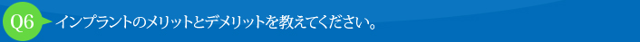 Q6:インプラントのメリットとデメリットを教えてください。