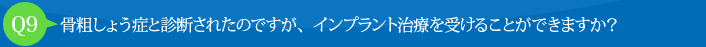 Q9:骨粗しょう症と診断されたのですが、インプラント治療を受けることができますか？