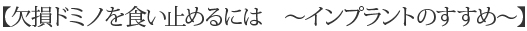 【欠損ドミノを食い止めるには　～インプラントのすすめ～】