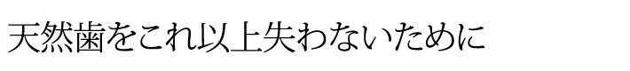 天然歯をこれ以上失わないために