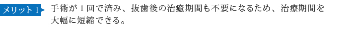 メリット1 手術が1回で済み、抜歯後の治癒期間も不要になるため、治療期間を大幅に短縮できる。