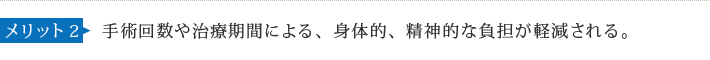 メリット2 手術回数や治療期間による、身体的、精神的な負担が軽減される。
