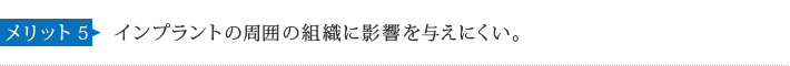 メリット5 インプラントの周囲の組織に影響を与えにくい。